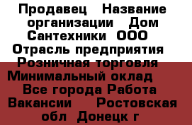 Продавец › Название организации ­ Дом Сантехники, ООО › Отрасль предприятия ­ Розничная торговля › Минимальный оклад ­ 1 - Все города Работа » Вакансии   . Ростовская обл.,Донецк г.